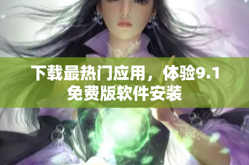 下载最热门应用，体验9.1免费版软件安装