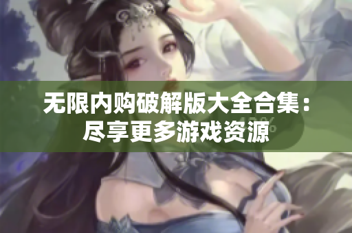 无限内购破解版大全合集：尽享更多游戏资源