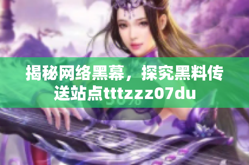 揭秘网络黑幕，探究黑料传送站点tttzzz07du