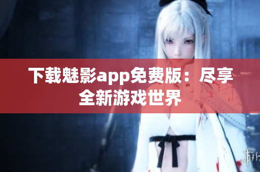 下载魅影app免费版：尽享全新游戏世界