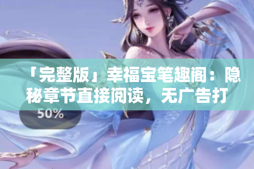 「完整版」幸福宝笔趣阁：隐秘章节直接阅读，无广告打扰！