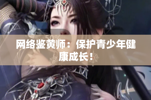 网络鉴黄师：保护青少年健康成长！