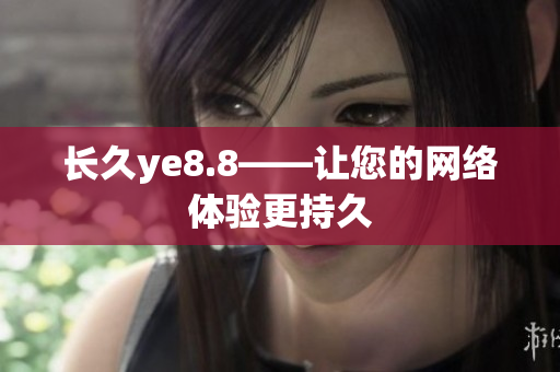 长久ye8.8——让您的网络体验更持久