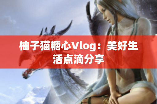 柚子猫糖心Vlog：美好生活点滴分享