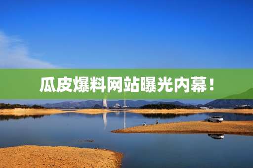 瓜皮爆料网站曝光内幕！