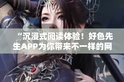 “沉浸式阅读体验！好色先生APP为你带来不一样的网络世界”