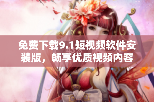 免费下载9.1短视频软件安装版，畅享优质视频内容