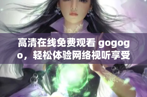 高清在线免费观看 gogogo，轻松体验网络视听享受
