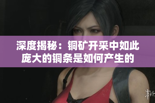 深度揭秘：铜矿开采中如此庞大的铜条是如何产生的