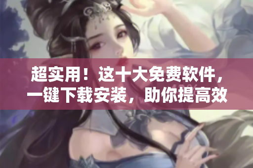超实用！这十大免费软件，一键下载安装，助你提高效率！