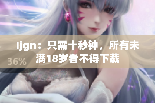 Ijgn：只需十秒钟，所有未满18岁者不得下载