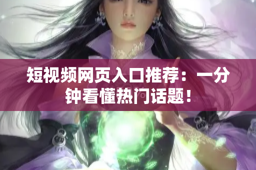 短视频网页入口推荐：一分钟看懂热门话题！