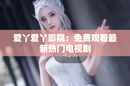 爱丫爱丫影院：免费观看最新热门电视剧