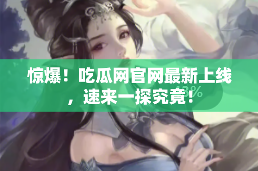 惊爆！吃瓜网官网最新上线，速来一探究竟！