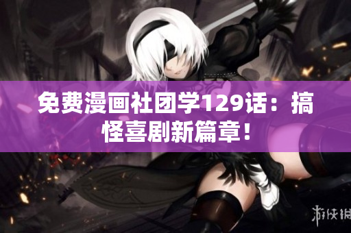 免费漫画社团学129话：搞怪喜剧新篇章！