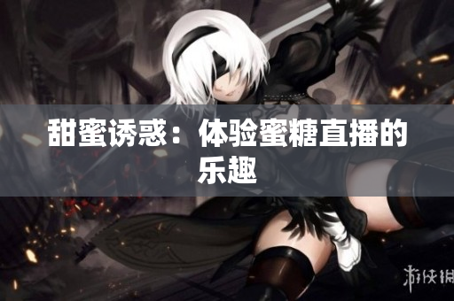 甜蜜诱惑：体验蜜糖直播的乐趣