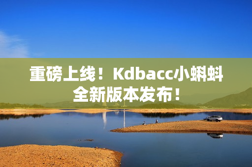 重磅上线！Kdbacc小蝌蚪全新版本发布！
