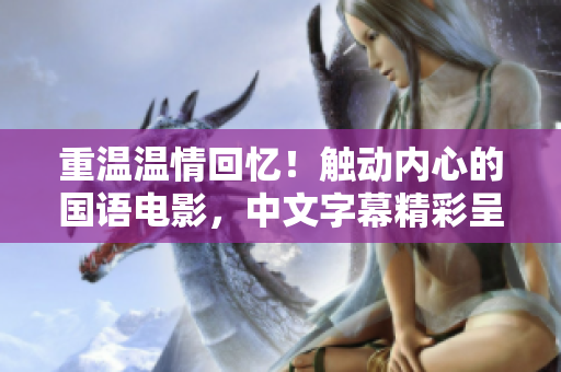 重温温情回忆！触动内心的国语电影，中文字幕精彩呈现！