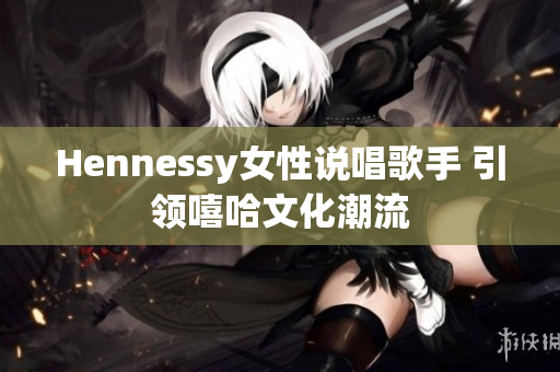 Hennessy女性说唱歌手 引领嘻哈文化潮流