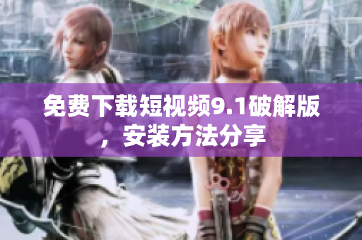 免费下载短视频9.1破解版，安装方法分享