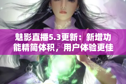 魅影直播5.3更新：新增功能精简体积，用户体验更佳