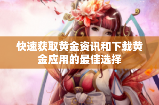 快速获取黄金资讯和下载黄金应用的最佳选择
