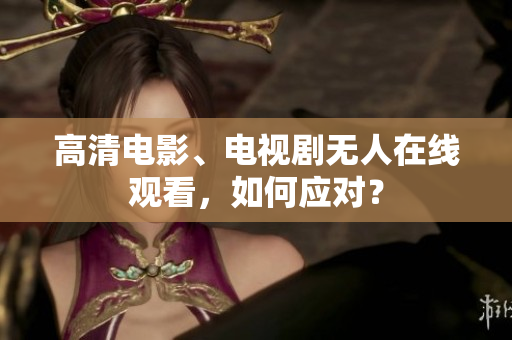 高清电影、电视剧无人在线观看，如何应对？