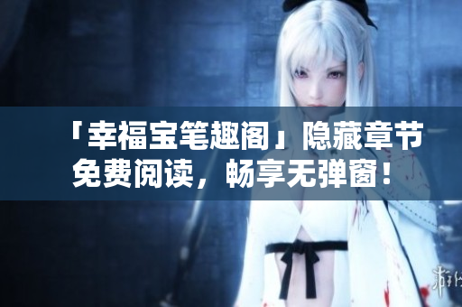 「幸福宝笔趣阁」隐藏章节免费阅读，畅享无弹窗！