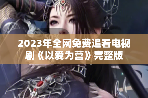 2023年全网免费追看电视剧《以爱为营》完整版
