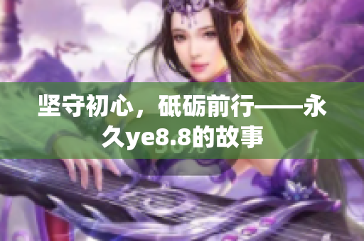 坚守初心，砥砺前行——永久ye8.8的故事