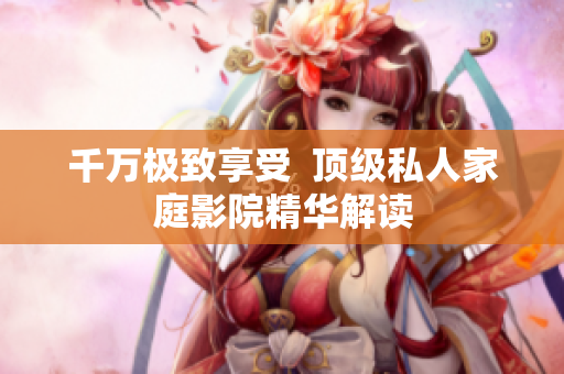 千万极致享受  顶级私人家庭影院精华解读