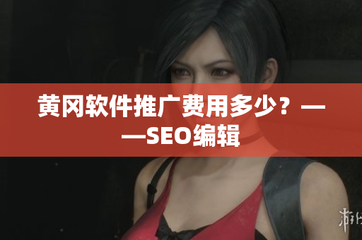 黄冈软件推广费用多少？——SEO编辑