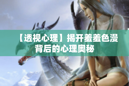 【透视心理】揭开羞羞色漫背后的心理奥秘