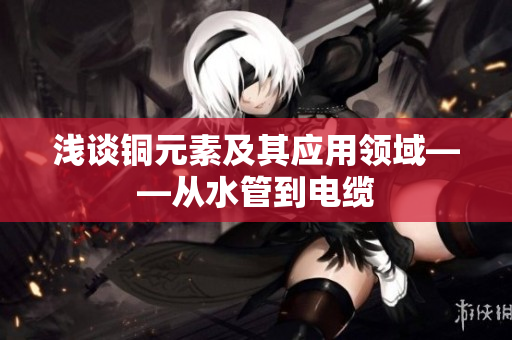 浅谈铜元素及其应用领域——从水管到电缆