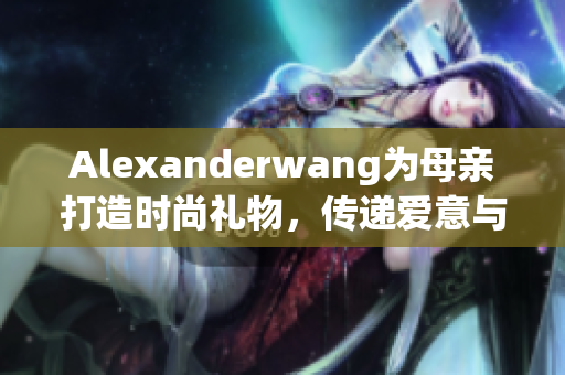 Alexanderwang为母亲打造时尚礼物，传递爱意与感恩