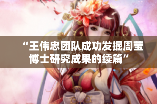 “王伟忠团队成功发掘周莹博士研究成果的续篇”