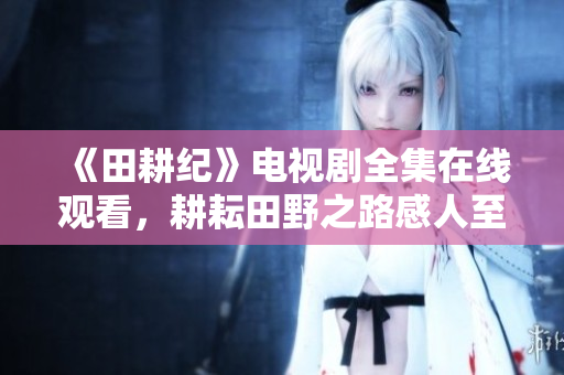 《田耕纪》电视剧全集在线观看，耕耘田野之路感人至深！