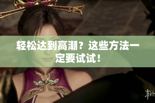 轻松达到高潮？这些方法一定要试试！