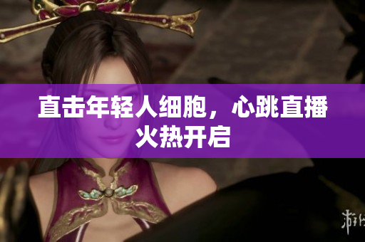直击年轻人细胞，心跳直播火热开启