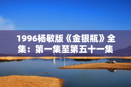 1996杨敏版《金银瓶》全集：第一集至第五十一集