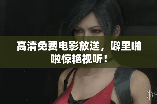 高清免费电影放送，噼里啪啦惊艳视听！