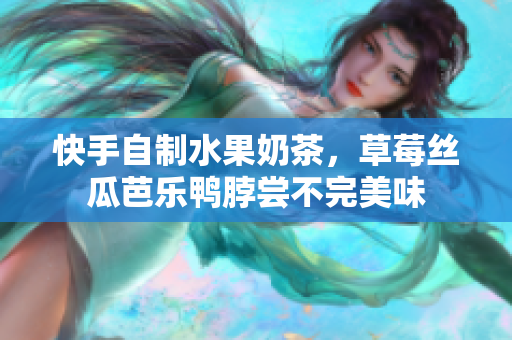 快手自制水果奶茶，草莓丝瓜芭乐鸭脖尝不完美味