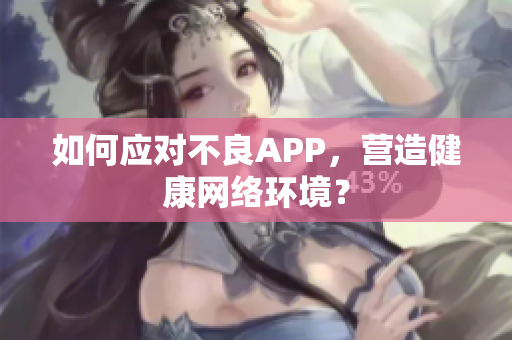如何应对不良APP，营造健康网络环境？