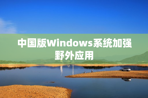 中国版Windows系统加强野外应用