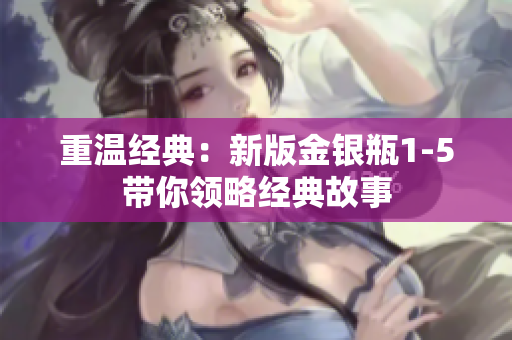 重温经典：新版金银瓶1-5带你领略经典故事