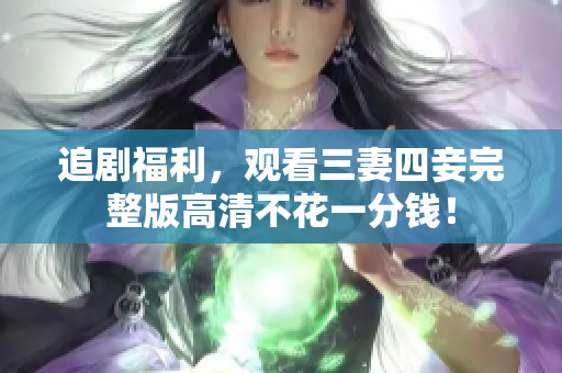 追剧福利，观看三妻四妾完整版高清不花一分钱！