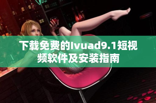 下载免费的Ivuad9.1短视频软件及安装指南