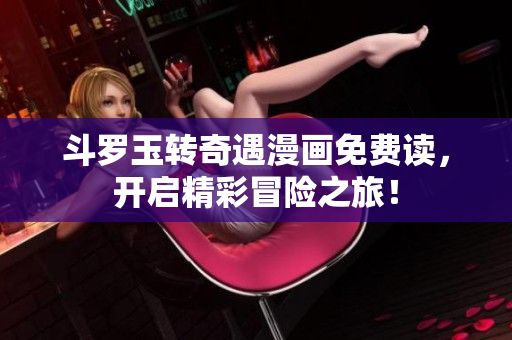 斗罗玉转奇遇漫画免费读，开启精彩冒险之旅！