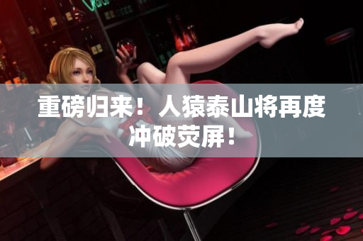重磅归来！人猿泰山将再度冲破荧屏！