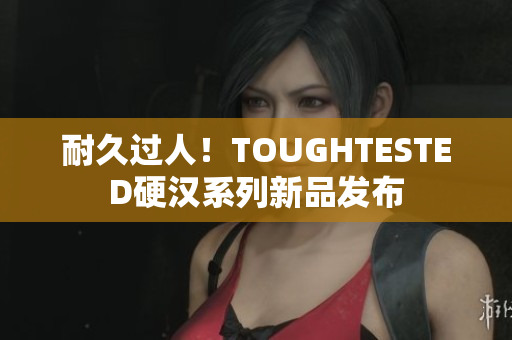 耐久过人！TOUGHTESTED硬汉系列新品发布